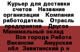 Курьер для доставки счетов › Название организации ­ Компания-работодатель › Отрасль предприятия ­ Другое › Минимальный оклад ­ 20 000 - Все города Работа » Вакансии   . Амурская обл.,Завитинский р-н